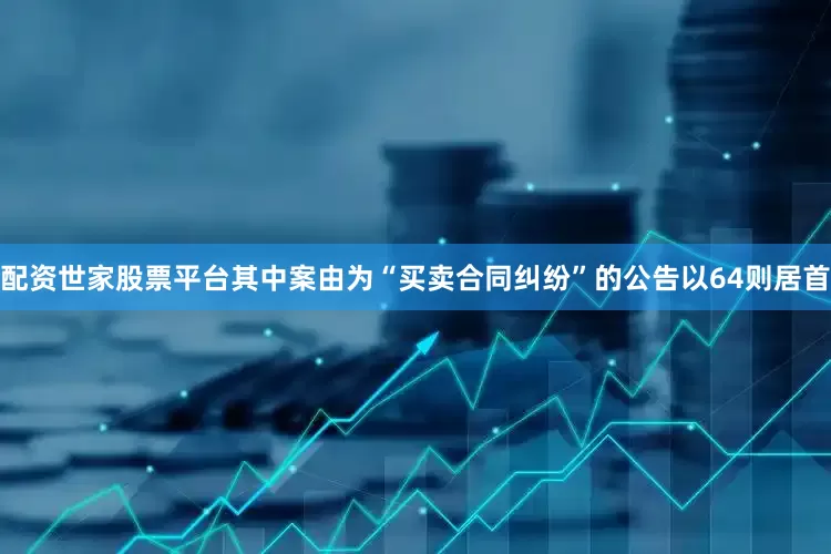 配资世家股票平台其中案由为“买卖合同纠纷”的公告以64则居首