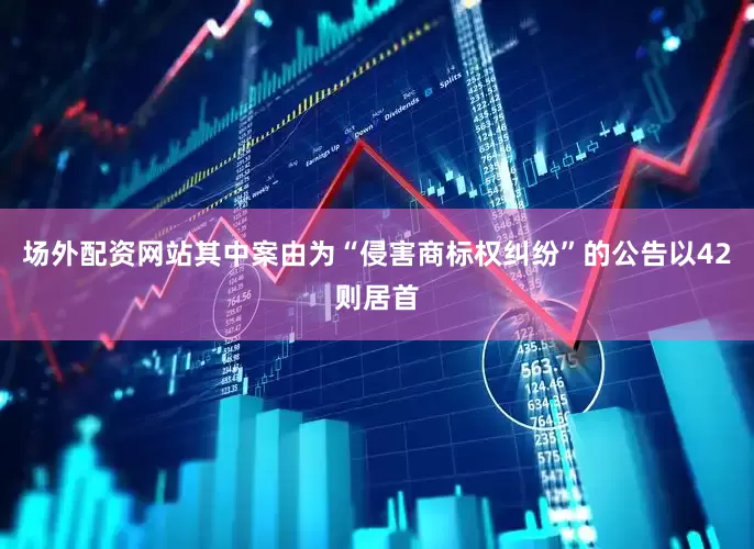 场外配资网站其中案由为“侵害商标权纠纷”的公告以42则居首