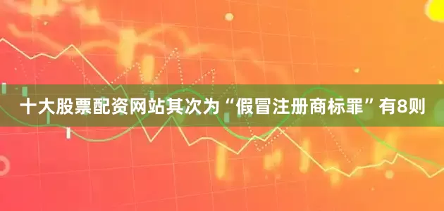 十大股票配资网站其次为“假冒注册商标罪”有8则