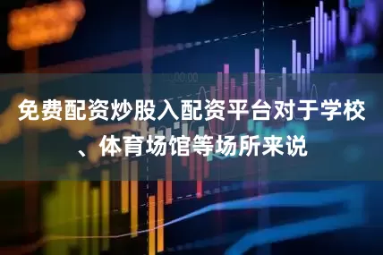 免费配资炒股入配资平台对于学校、体育场馆等场所来说