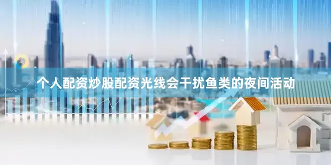 个人配资炒股配资光线会干扰鱼类的夜间活动