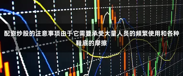 配资炒股的注意事项由于它需要承受大量人员的频繁使用和各种鞋底的摩擦