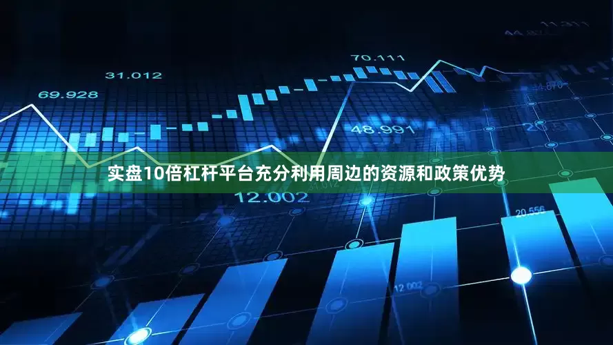 实盘10倍杠杆平台充分利用周边的资源和政策优势