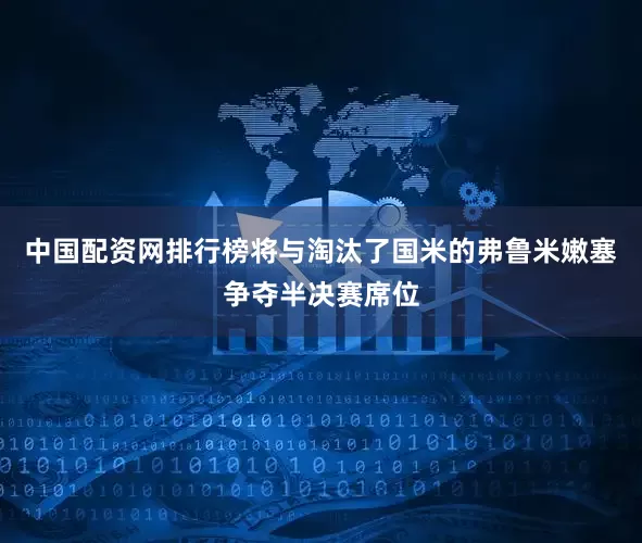 中国配资网排行榜将与淘汰了国米的弗鲁米嫩塞争夺半决赛席位