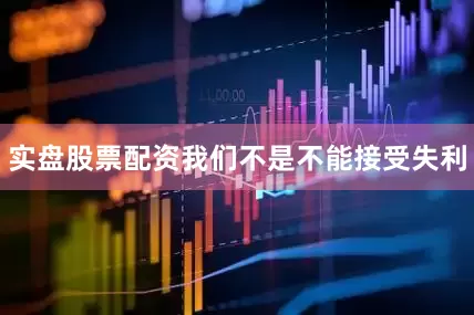 实盘股票配资我们不是不能接受失利