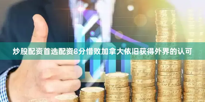 炒股配资首选配资8分惜败加拿大依旧获得外界的认可