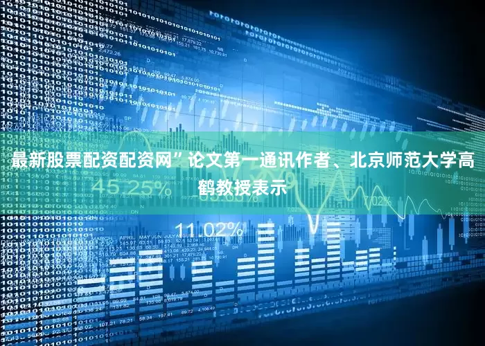 最新股票配资配资网”论文第一通讯作者、北京师范大学高鹤教授表示