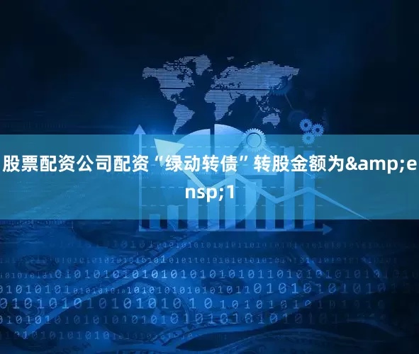 股票配资公司配资“绿动转债”转股金额为 1