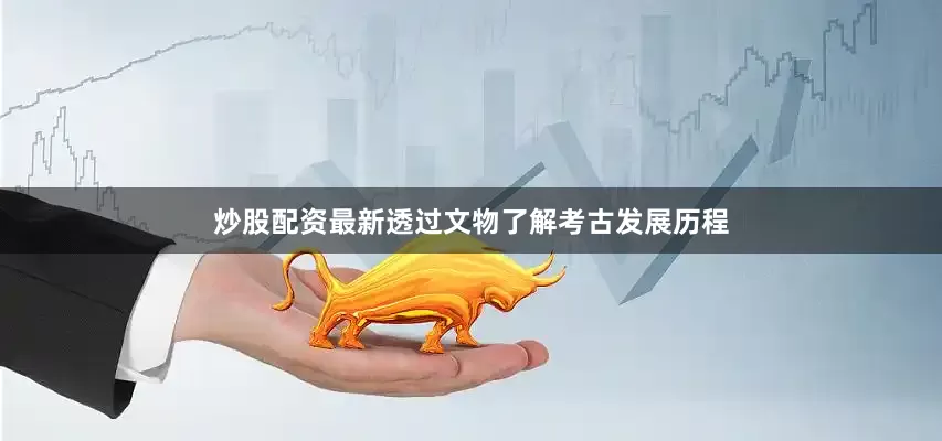 炒股配资最新透过文物了解考古发展历程