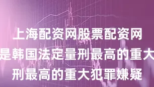 上海配资网股票配资网址是多少是韩国法定量刑最高的重大犯罪嫌疑