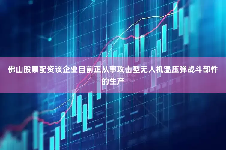 佛山股票配资该企业目前正从事攻击型无人机温压弹战斗部件的生产