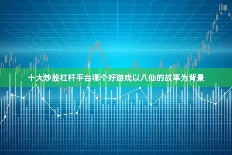 十大炒股杠杆平台哪个好游戏以八仙的故事为背景
