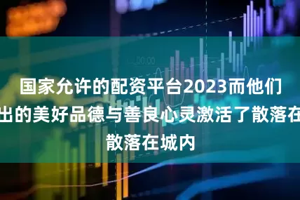国家允许的配资平台2023而他们展现出的美好品德与善良心灵激活了散落在城内