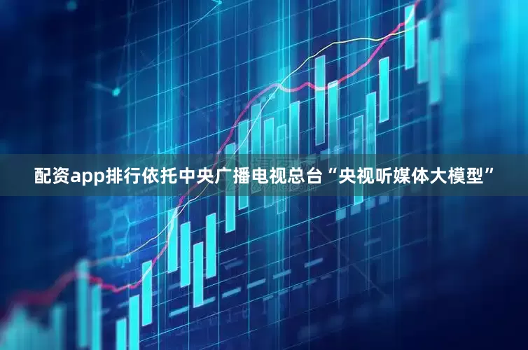 配资app排行依托中央广播电视总台“央视听媒体大模型”