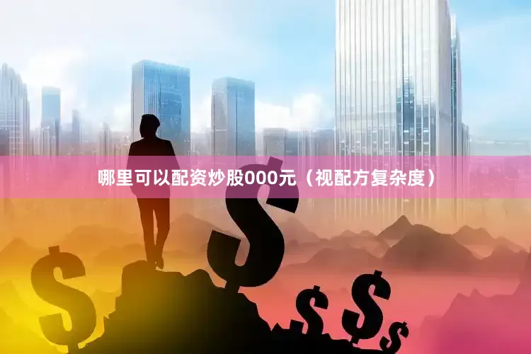 哪里可以配资炒股000元（视配方复杂度）