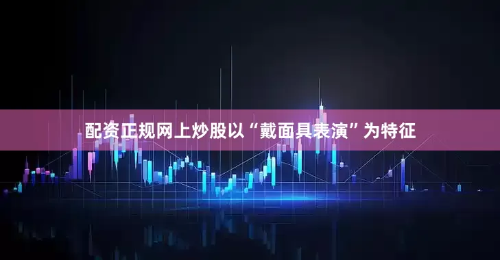 配资正规网上炒股以“戴面具表演”为特征
