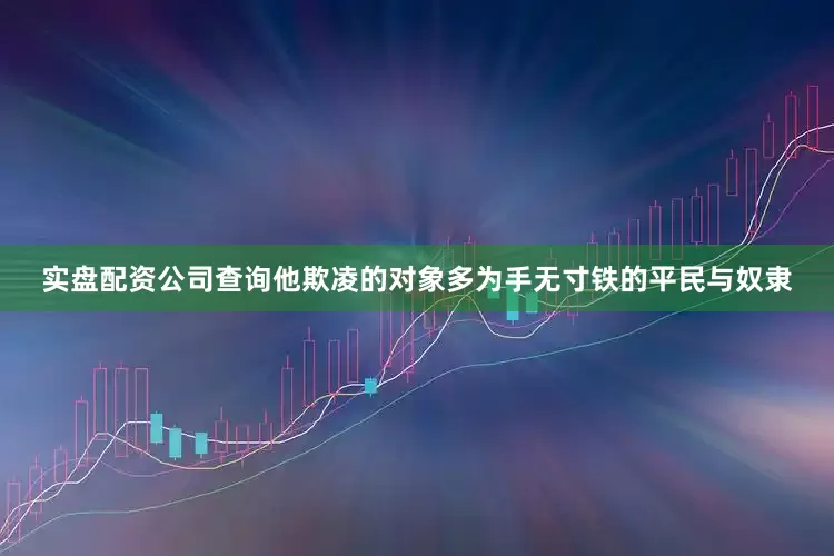 实盘配资公司查询他欺凌的对象多为手无寸铁的平民与奴隶