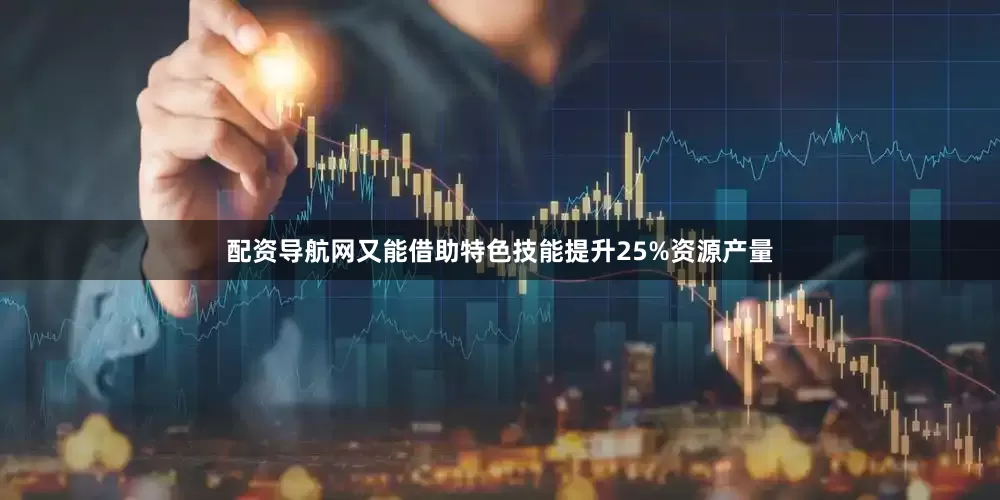 配资导航网又能借助特色技能提升25%资源产量