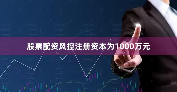 股票配资风控注册资本为1000万元