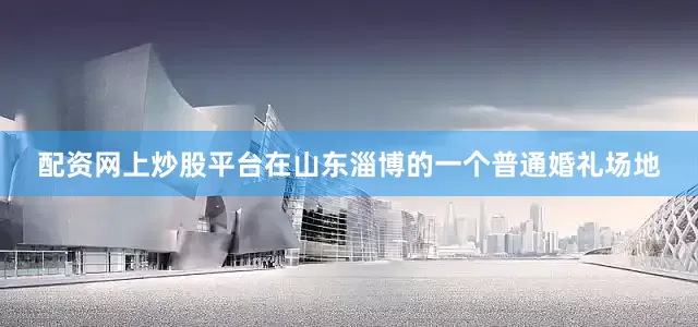 配资网上炒股平台在山东淄博的一个普通婚礼场地