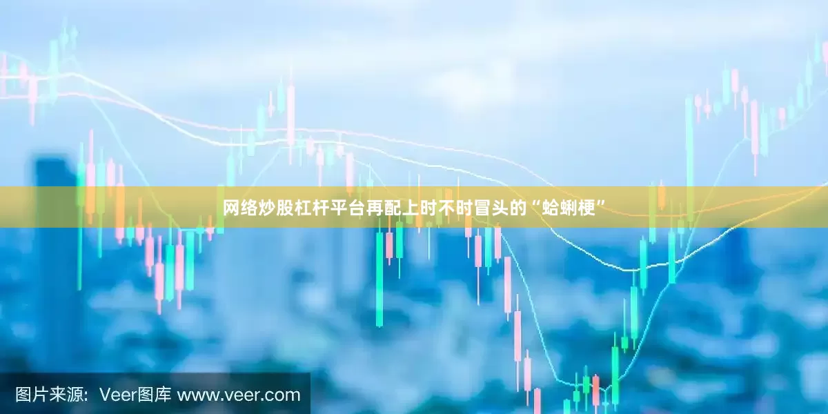 网络炒股杠杆平台再配上时不时冒头的“蛤蜊梗”