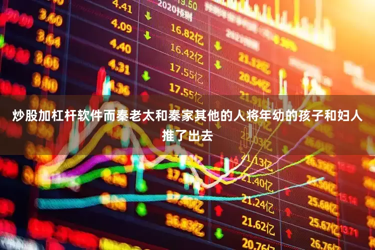 炒股加杠杆软件而秦老太和秦家其他的人将年幼的孩子和妇人推了出去