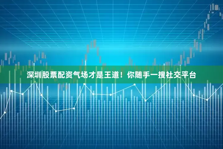 深圳股票配资气场才是王道！你随手一搜社交平台