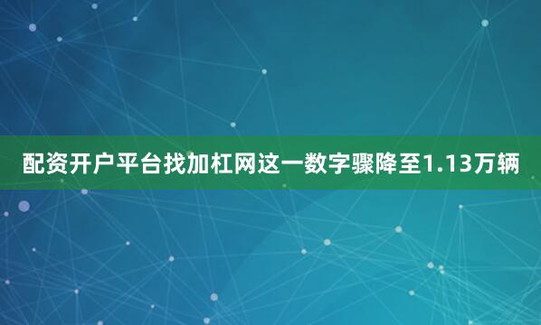 配资开户平台找加杠网这一数字骤降至1.13万辆