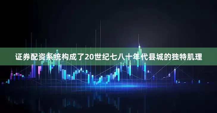 证券配资系统构成了20世纪七八十年代县城的独特肌理
