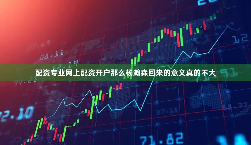 配资专业网上配资开户那么杨瀚森回来的意义真的不大