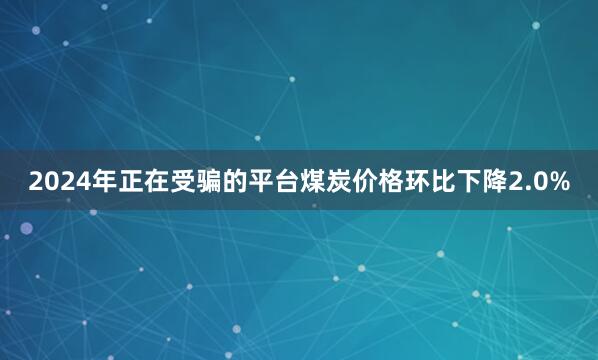 2024年正在受骗的平台煤炭价格环比下降2.0%
