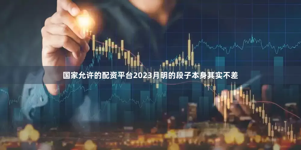 国家允许的配资平台2023月明的段子本身其实不差