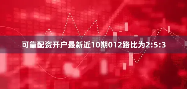 可靠配资开户最新近10期012路比为2:5:3