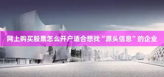 网上购买股票怎么开户适合想找“源头信息”的企业