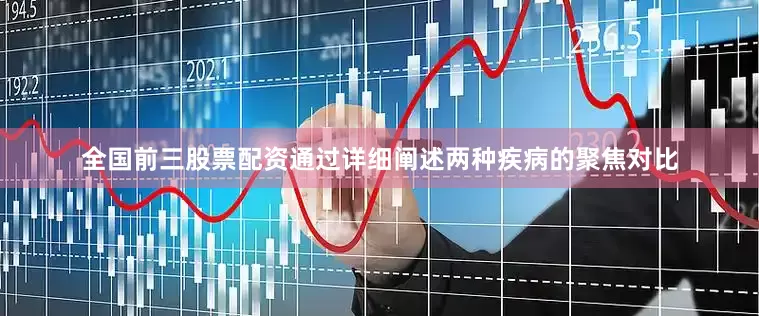 全国前三股票配资通过详细阐述两种疾病的聚焦对比