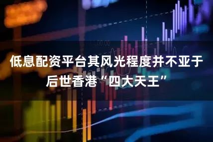 低息配资平台其风光程度并不亚于后世香港“四大天王”