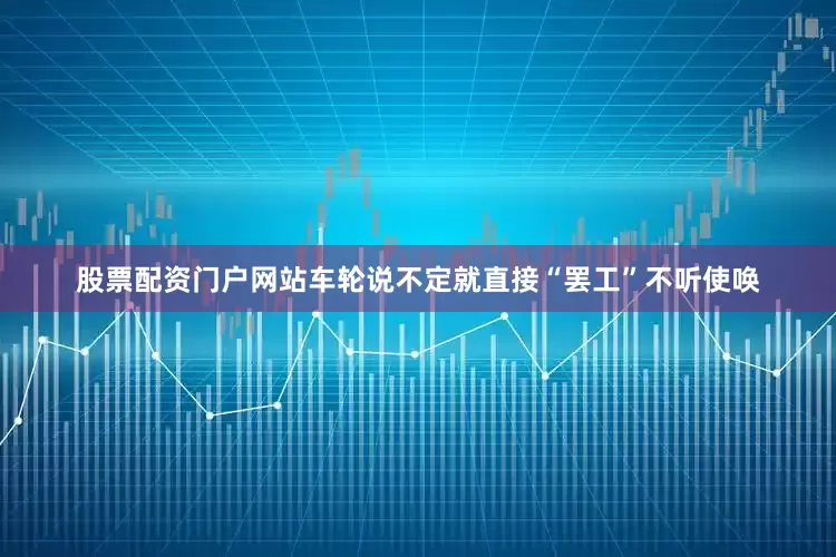 股票配资门户网站车轮说不定就直接“罢工”不听使唤