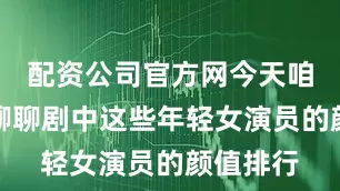 配资公司官方网今天咱们就来聊聊剧中这些年轻女演员的颜值排行
