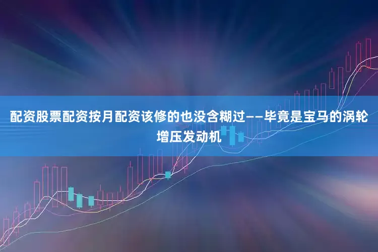 配资股票配资按月配资该修的也没含糊过——毕竟是宝马的涡轮增压发动机