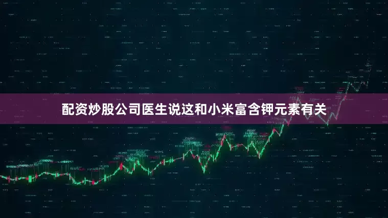 配资炒股公司医生说这和小米富含钾元素有关