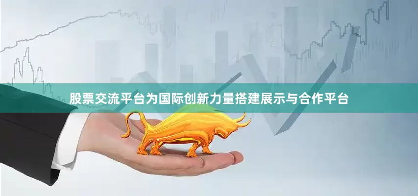 股票交流平台为国际创新力量搭建展示与合作平台