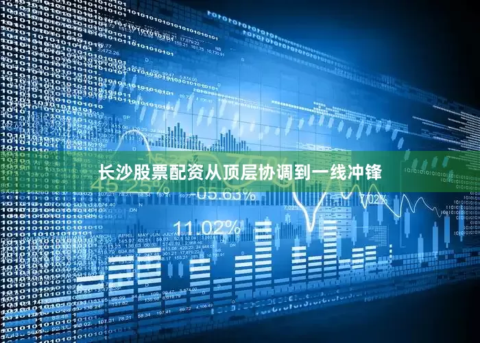 长沙股票配资从顶层协调到一线冲锋