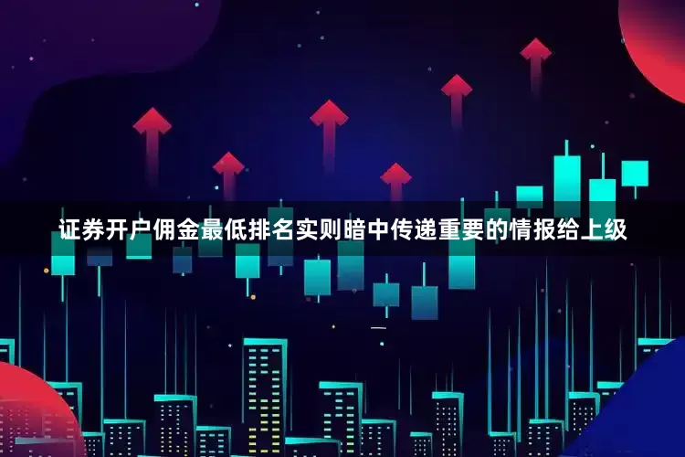 证券开户佣金最低排名实则暗中传递重要的情报给上级