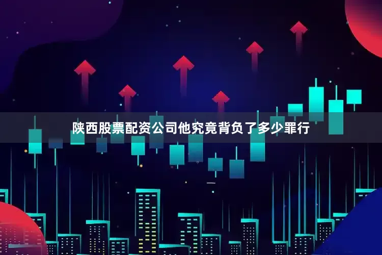 陕西股票配资公司他究竟背负了多少罪行