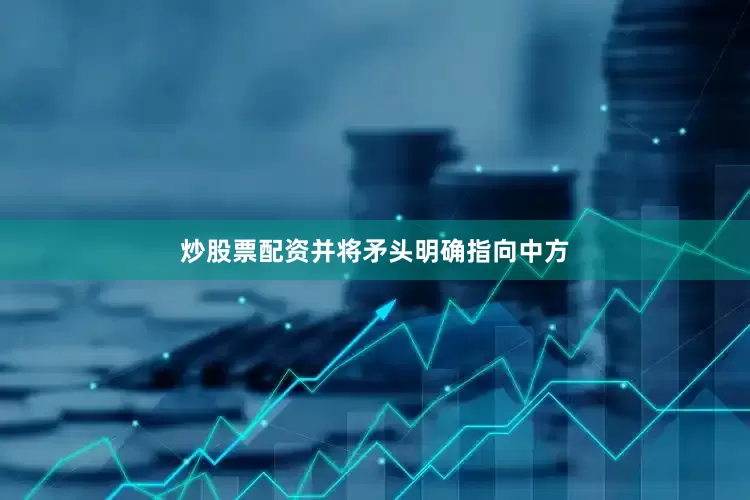 炒股票配资并将矛头明确指向中方