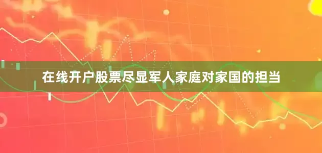 在线开户股票尽显军人家庭对家国的担当