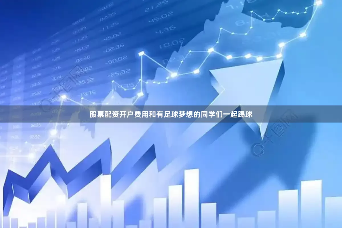 股票配资开户费用和有足球梦想的同学们一起踢球