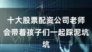 十大股票配资公司老师会带着孩子们一起踩泥坑