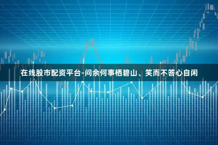 在线股市配资平台-问余何事栖碧山、笑而不答心自闲