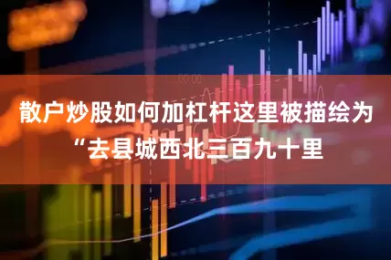 散户炒股如何加杠杆这里被描绘为“去县城西北三百九十里